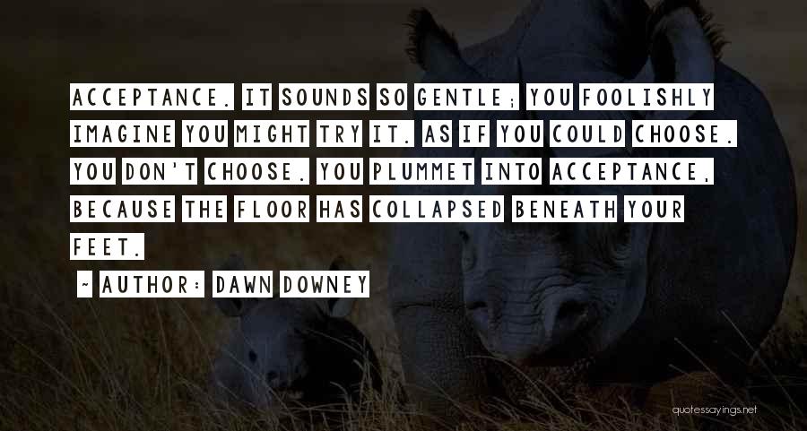 Dawn Downey Quotes: Acceptance. It Sounds So Gentle; You Foolishly Imagine You Might Try It. As If You Could Choose. You Don't Choose.