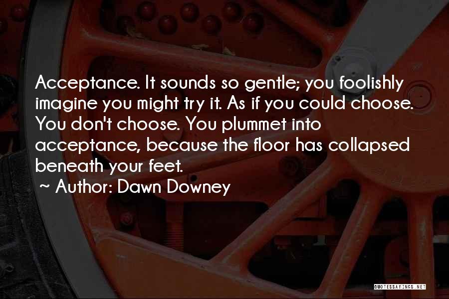 Dawn Downey Quotes: Acceptance. It Sounds So Gentle; You Foolishly Imagine You Might Try It. As If You Could Choose. You Don't Choose.