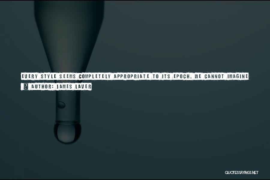 James Laver Quotes: Every Style Seems Completely Appropriate To Its Epoch. We Cannot Imagine Madame De Pompadour, Or The Empress Josephine, Or The