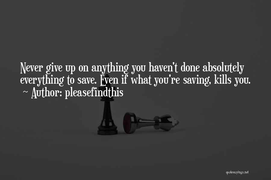 Pleasefindthis Quotes: Never Give Up On Anything You Haven't Done Absolutely Everything To Save. Even If What You're Saving, Kills You.