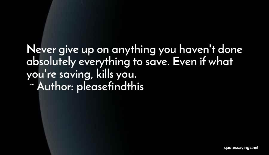 Pleasefindthis Quotes: Never Give Up On Anything You Haven't Done Absolutely Everything To Save. Even If What You're Saving, Kills You.