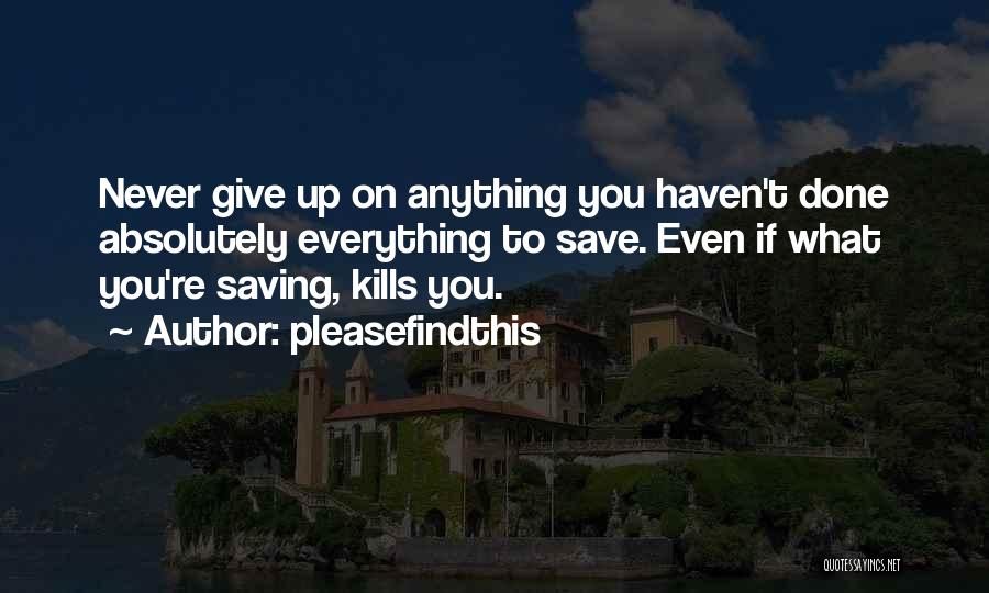 Pleasefindthis Quotes: Never Give Up On Anything You Haven't Done Absolutely Everything To Save. Even If What You're Saving, Kills You.