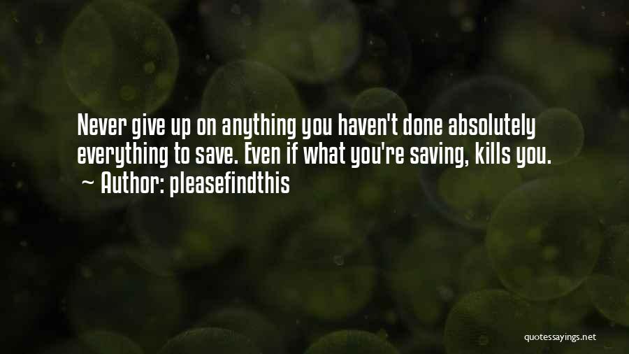Pleasefindthis Quotes: Never Give Up On Anything You Haven't Done Absolutely Everything To Save. Even If What You're Saving, Kills You.