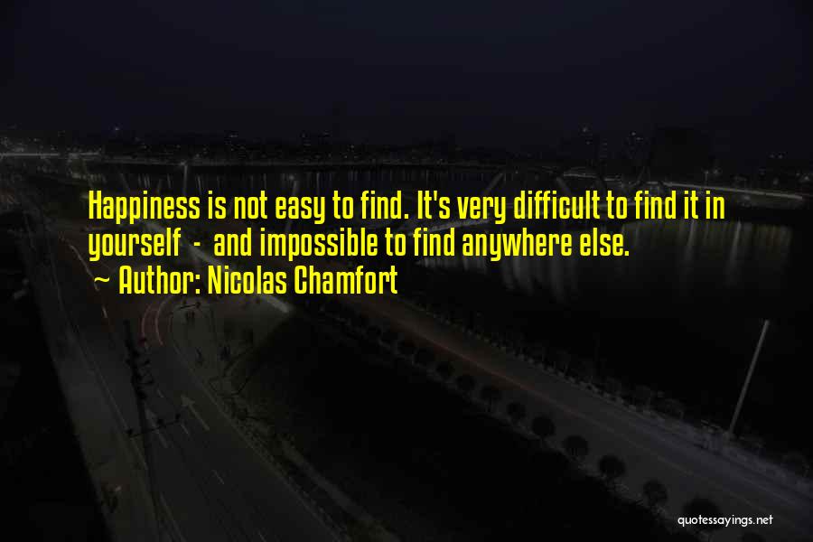 Nicolas Chamfort Quotes: Happiness Is Not Easy To Find. It's Very Difficult To Find It In Yourself - And Impossible To Find Anywhere