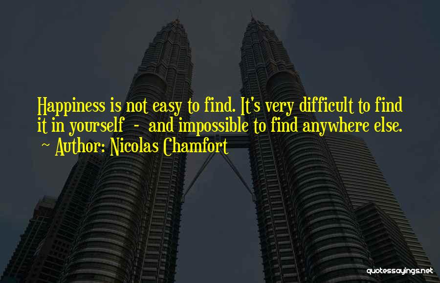 Nicolas Chamfort Quotes: Happiness Is Not Easy To Find. It's Very Difficult To Find It In Yourself - And Impossible To Find Anywhere