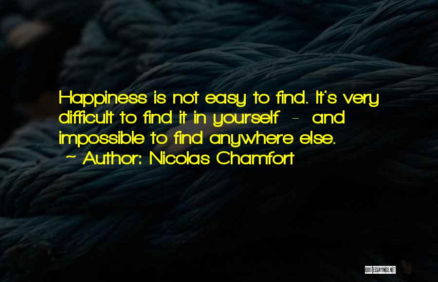 Nicolas Chamfort Quotes: Happiness Is Not Easy To Find. It's Very Difficult To Find It In Yourself - And Impossible To Find Anywhere