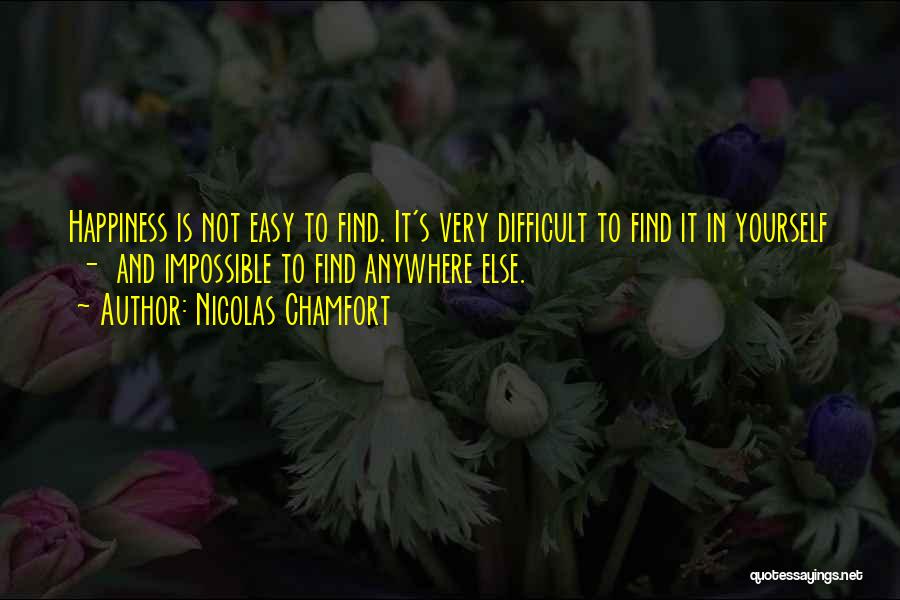 Nicolas Chamfort Quotes: Happiness Is Not Easy To Find. It's Very Difficult To Find It In Yourself - And Impossible To Find Anywhere