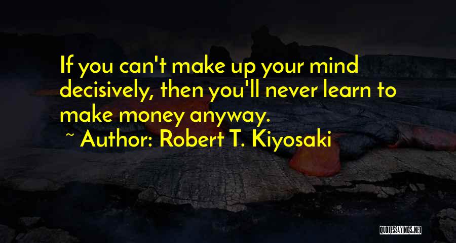 Robert T. Kiyosaki Quotes: If You Can't Make Up Your Mind Decisively, Then You'll Never Learn To Make Money Anyway.