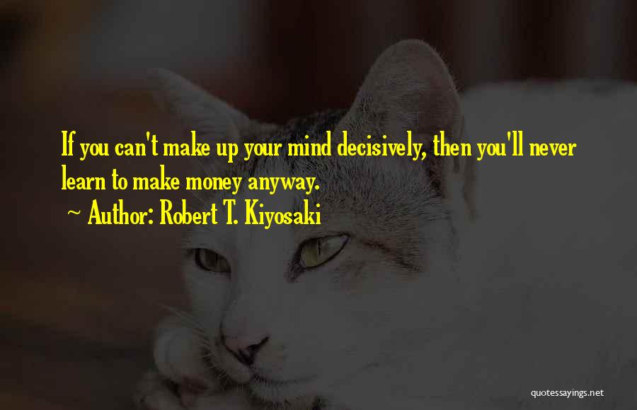 Robert T. Kiyosaki Quotes: If You Can't Make Up Your Mind Decisively, Then You'll Never Learn To Make Money Anyway.