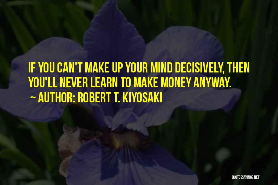 Robert T. Kiyosaki Quotes: If You Can't Make Up Your Mind Decisively, Then You'll Never Learn To Make Money Anyway.