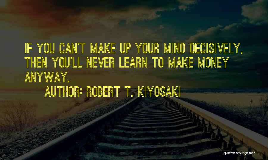 Robert T. Kiyosaki Quotes: If You Can't Make Up Your Mind Decisively, Then You'll Never Learn To Make Money Anyway.