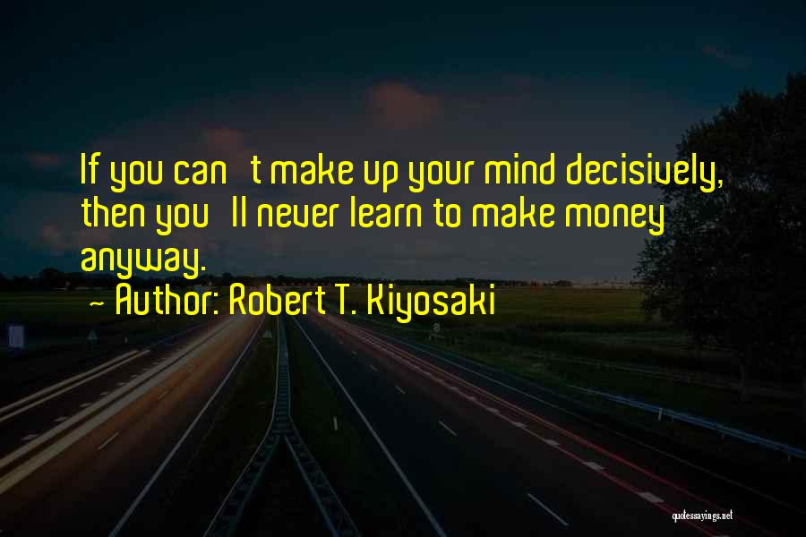 Robert T. Kiyosaki Quotes: If You Can't Make Up Your Mind Decisively, Then You'll Never Learn To Make Money Anyway.