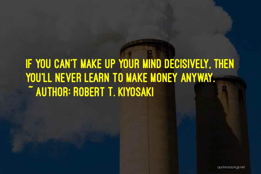 Robert T. Kiyosaki Quotes: If You Can't Make Up Your Mind Decisively, Then You'll Never Learn To Make Money Anyway.
