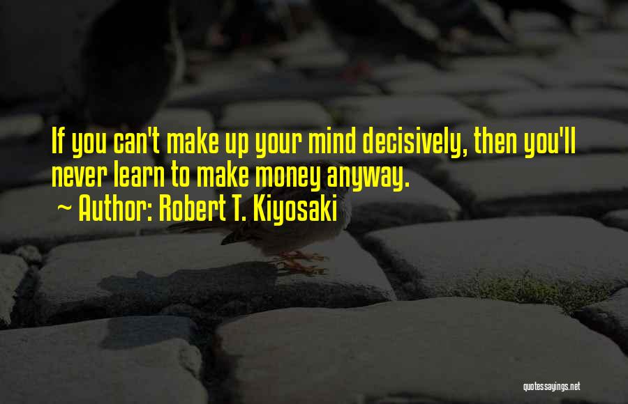 Robert T. Kiyosaki Quotes: If You Can't Make Up Your Mind Decisively, Then You'll Never Learn To Make Money Anyway.