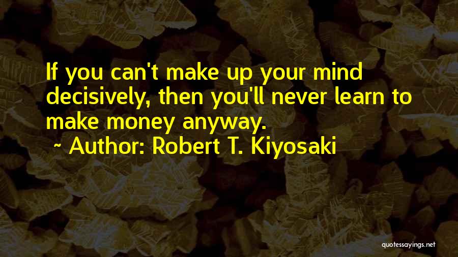 Robert T. Kiyosaki Quotes: If You Can't Make Up Your Mind Decisively, Then You'll Never Learn To Make Money Anyway.