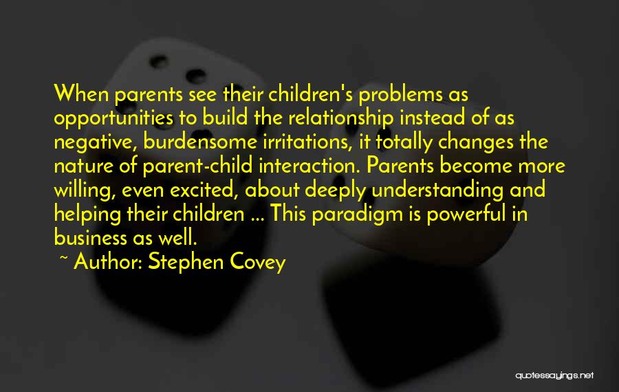 Stephen Covey Quotes: When Parents See Their Children's Problems As Opportunities To Build The Relationship Instead Of As Negative, Burdensome Irritations, It Totally