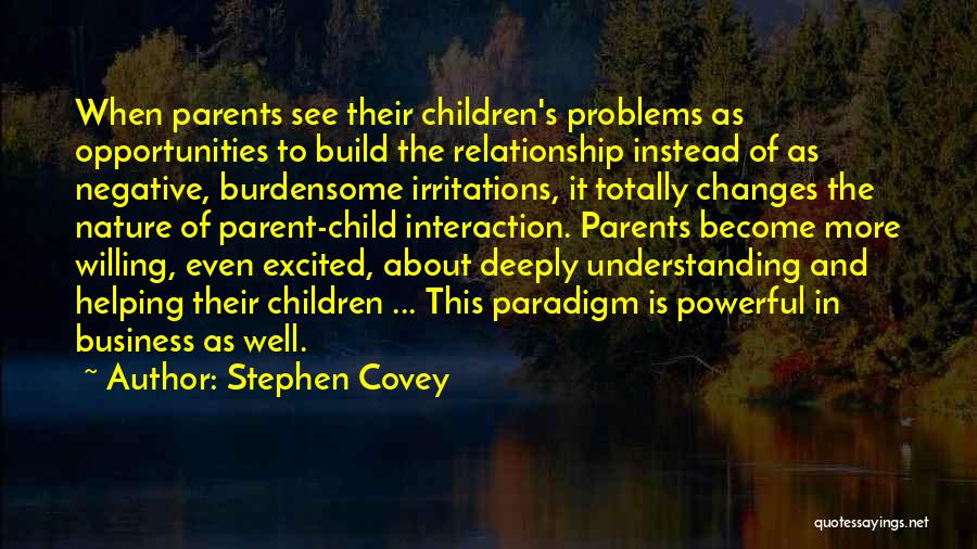 Stephen Covey Quotes: When Parents See Their Children's Problems As Opportunities To Build The Relationship Instead Of As Negative, Burdensome Irritations, It Totally