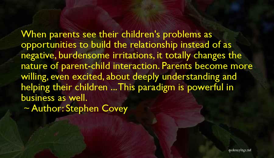 Stephen Covey Quotes: When Parents See Their Children's Problems As Opportunities To Build The Relationship Instead Of As Negative, Burdensome Irritations, It Totally