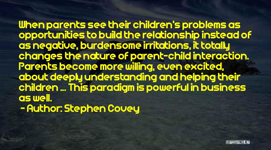 Stephen Covey Quotes: When Parents See Their Children's Problems As Opportunities To Build The Relationship Instead Of As Negative, Burdensome Irritations, It Totally