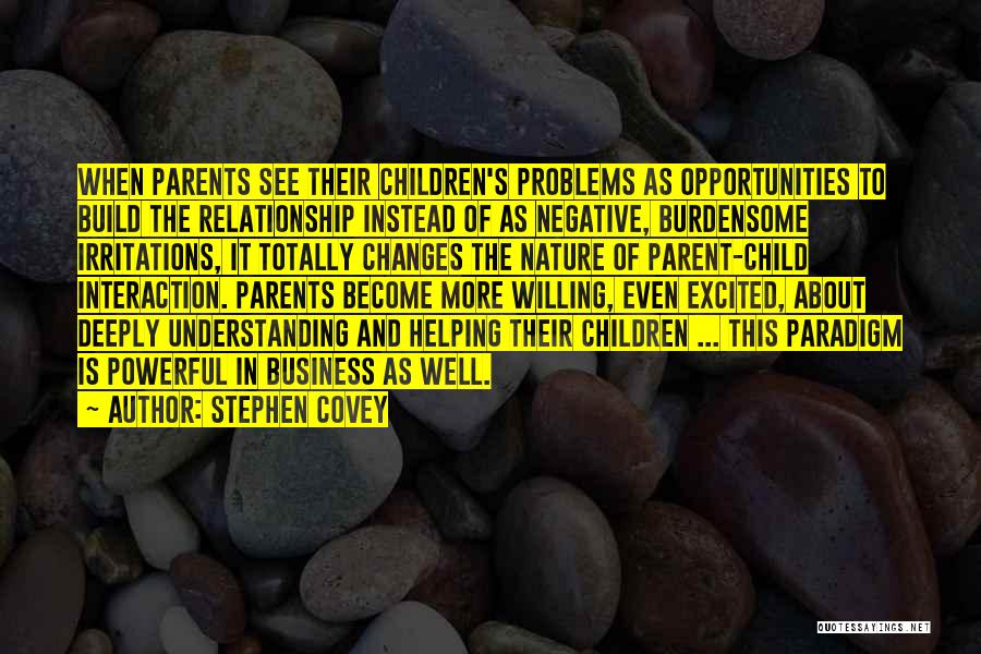 Stephen Covey Quotes: When Parents See Their Children's Problems As Opportunities To Build The Relationship Instead Of As Negative, Burdensome Irritations, It Totally