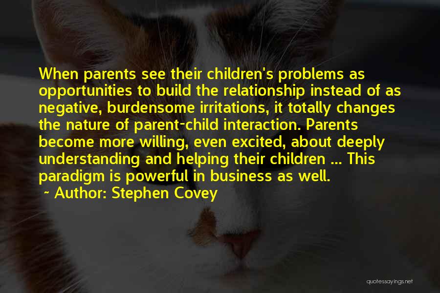 Stephen Covey Quotes: When Parents See Their Children's Problems As Opportunities To Build The Relationship Instead Of As Negative, Burdensome Irritations, It Totally