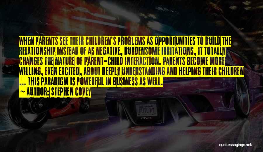 Stephen Covey Quotes: When Parents See Their Children's Problems As Opportunities To Build The Relationship Instead Of As Negative, Burdensome Irritations, It Totally