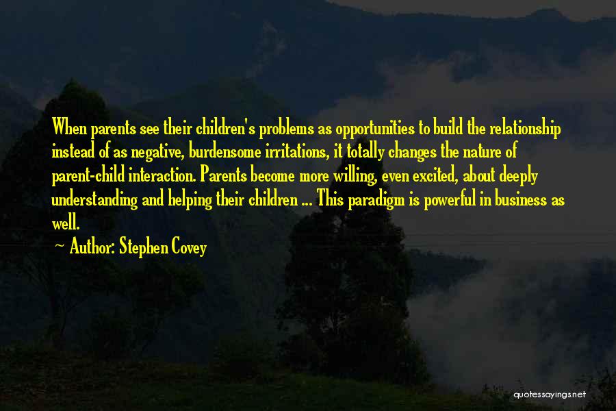 Stephen Covey Quotes: When Parents See Their Children's Problems As Opportunities To Build The Relationship Instead Of As Negative, Burdensome Irritations, It Totally