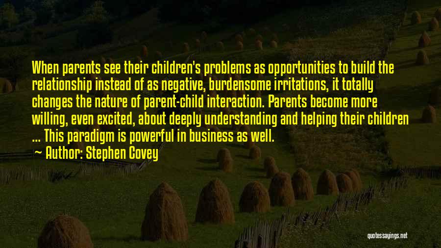 Stephen Covey Quotes: When Parents See Their Children's Problems As Opportunities To Build The Relationship Instead Of As Negative, Burdensome Irritations, It Totally