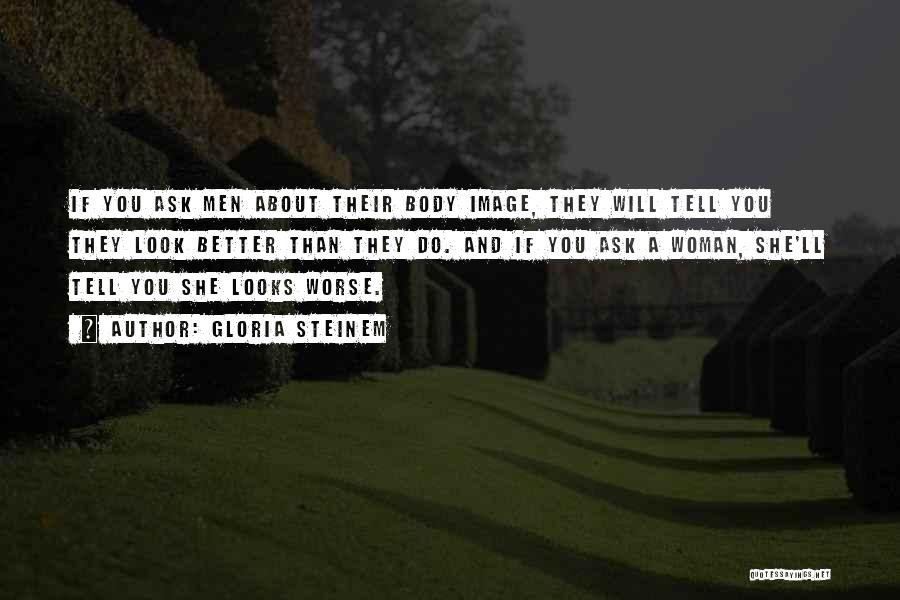 Gloria Steinem Quotes: If You Ask Men About Their Body Image, They Will Tell You They Look Better Than They Do. And If