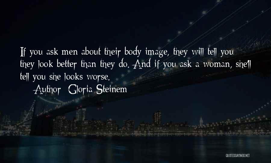 Gloria Steinem Quotes: If You Ask Men About Their Body Image, They Will Tell You They Look Better Than They Do. And If