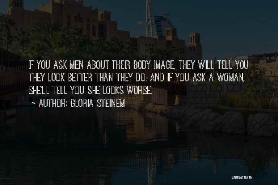 Gloria Steinem Quotes: If You Ask Men About Their Body Image, They Will Tell You They Look Better Than They Do. And If