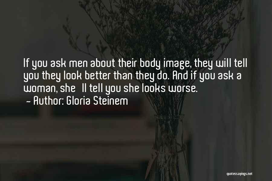 Gloria Steinem Quotes: If You Ask Men About Their Body Image, They Will Tell You They Look Better Than They Do. And If
