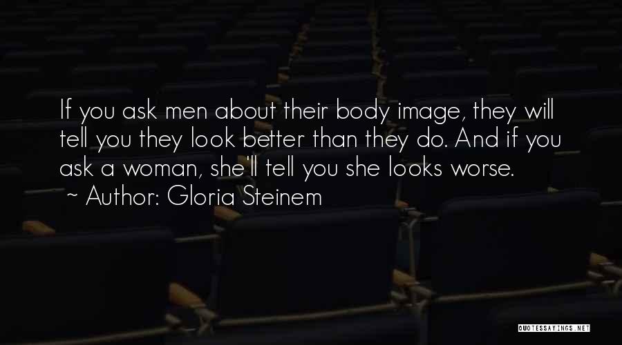 Gloria Steinem Quotes: If You Ask Men About Their Body Image, They Will Tell You They Look Better Than They Do. And If