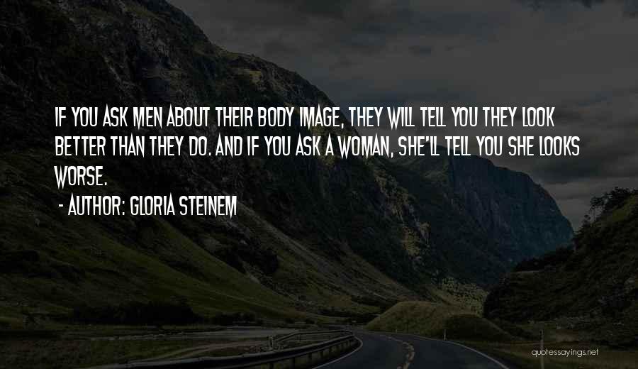 Gloria Steinem Quotes: If You Ask Men About Their Body Image, They Will Tell You They Look Better Than They Do. And If