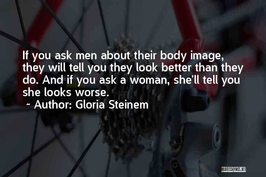 Gloria Steinem Quotes: If You Ask Men About Their Body Image, They Will Tell You They Look Better Than They Do. And If