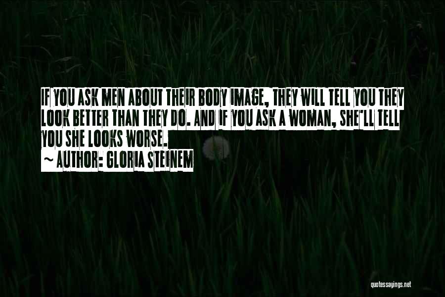 Gloria Steinem Quotes: If You Ask Men About Their Body Image, They Will Tell You They Look Better Than They Do. And If