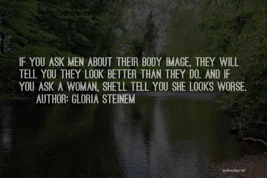 Gloria Steinem Quotes: If You Ask Men About Their Body Image, They Will Tell You They Look Better Than They Do. And If