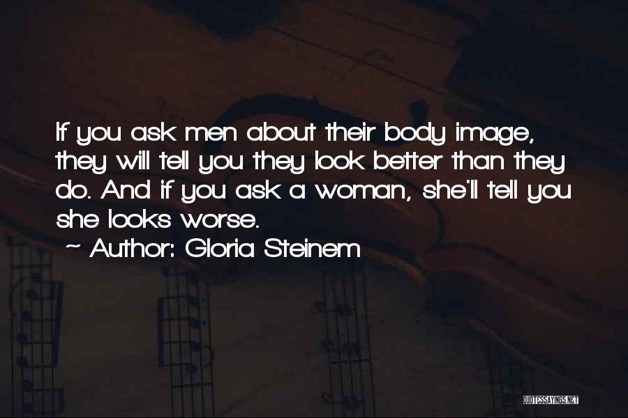Gloria Steinem Quotes: If You Ask Men About Their Body Image, They Will Tell You They Look Better Than They Do. And If