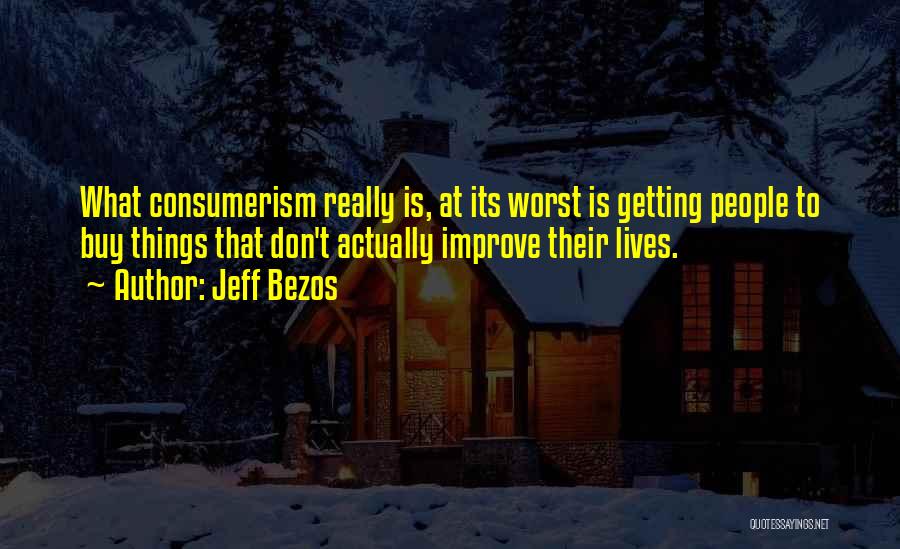 Jeff Bezos Quotes: What Consumerism Really Is, At Its Worst Is Getting People To Buy Things That Don't Actually Improve Their Lives.
