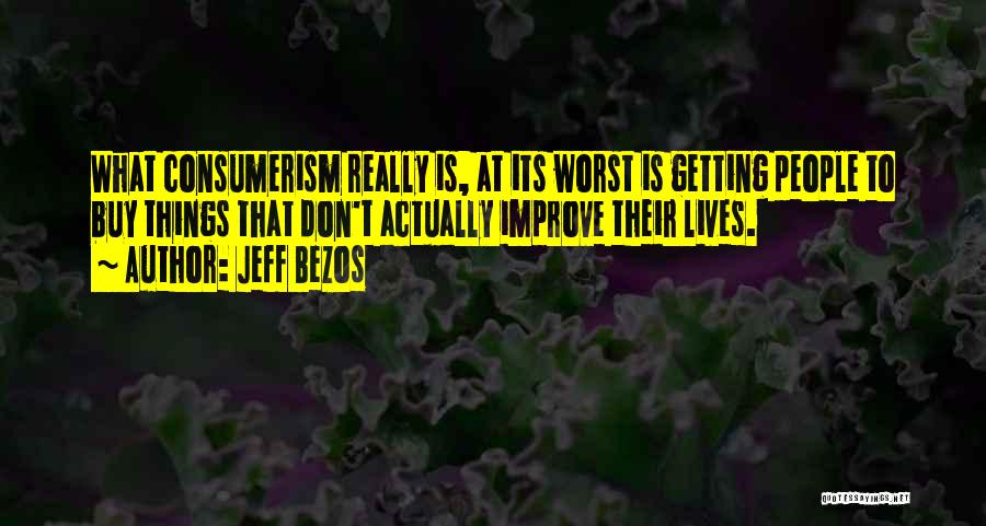 Jeff Bezos Quotes: What Consumerism Really Is, At Its Worst Is Getting People To Buy Things That Don't Actually Improve Their Lives.