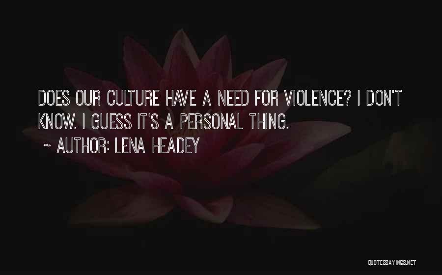 Lena Headey Quotes: Does Our Culture Have A Need For Violence? I Don't Know. I Guess It's A Personal Thing.