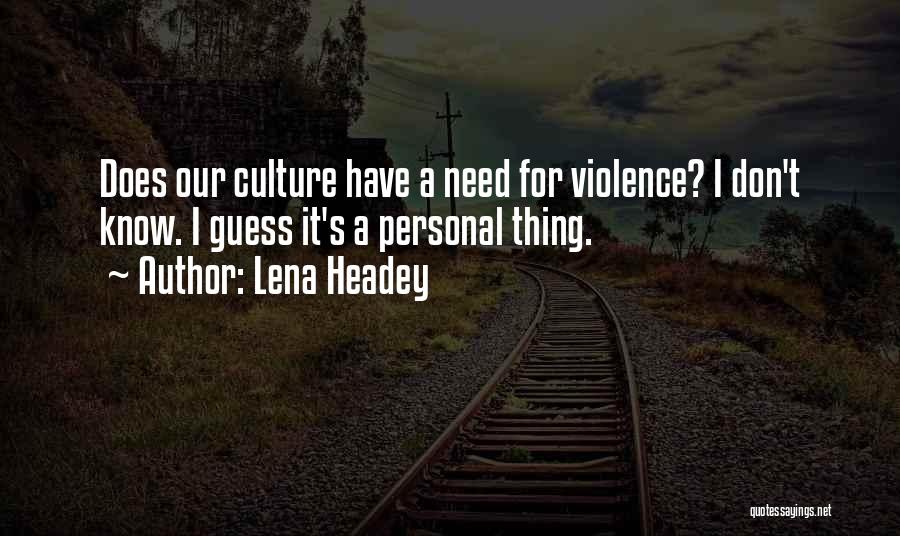 Lena Headey Quotes: Does Our Culture Have A Need For Violence? I Don't Know. I Guess It's A Personal Thing.