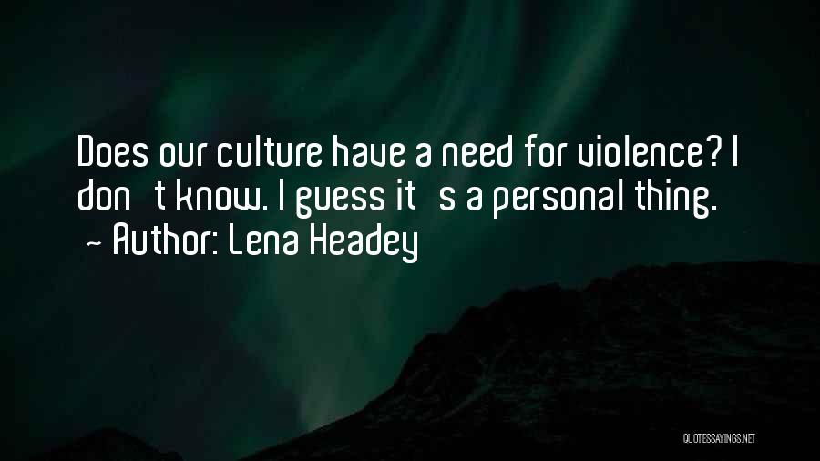 Lena Headey Quotes: Does Our Culture Have A Need For Violence? I Don't Know. I Guess It's A Personal Thing.