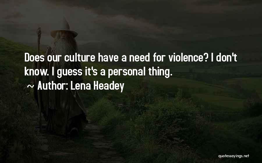 Lena Headey Quotes: Does Our Culture Have A Need For Violence? I Don't Know. I Guess It's A Personal Thing.