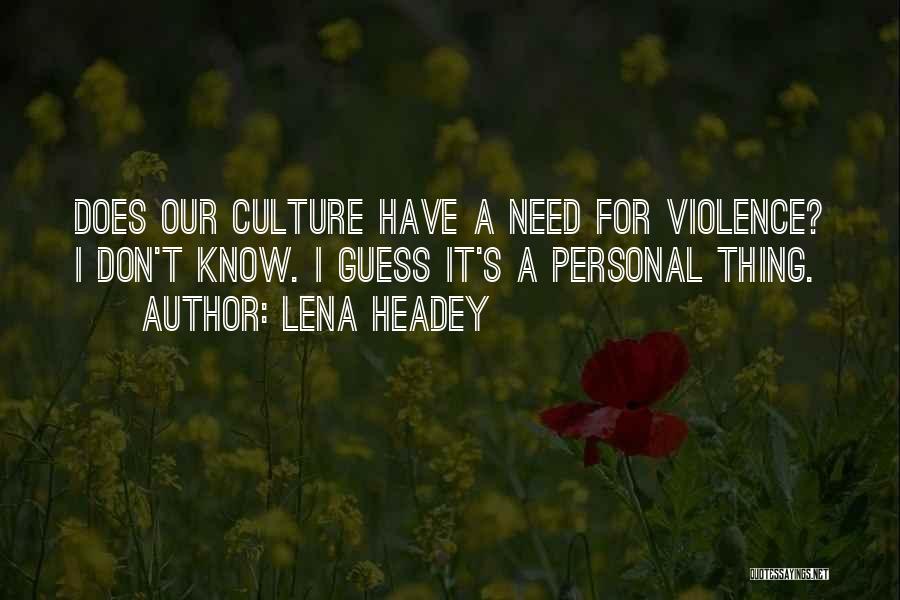 Lena Headey Quotes: Does Our Culture Have A Need For Violence? I Don't Know. I Guess It's A Personal Thing.