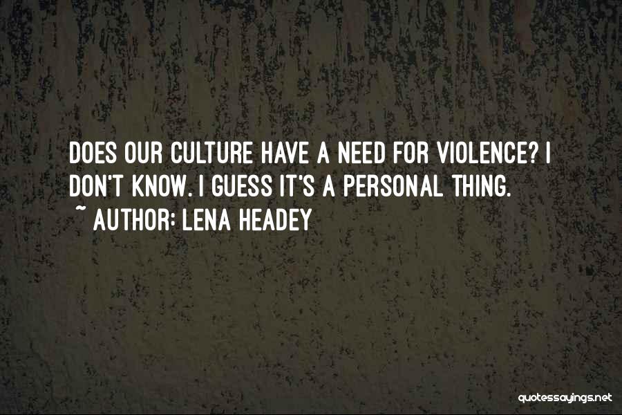 Lena Headey Quotes: Does Our Culture Have A Need For Violence? I Don't Know. I Guess It's A Personal Thing.