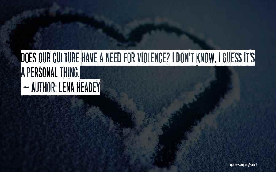 Lena Headey Quotes: Does Our Culture Have A Need For Violence? I Don't Know. I Guess It's A Personal Thing.