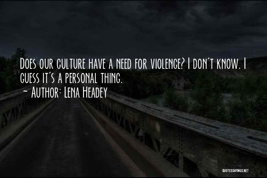 Lena Headey Quotes: Does Our Culture Have A Need For Violence? I Don't Know. I Guess It's A Personal Thing.