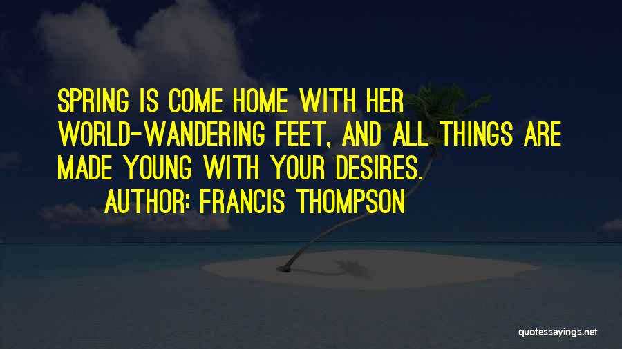 Francis Thompson Quotes: Spring Is Come Home With Her World-wandering Feet, And All Things Are Made Young With Your Desires.