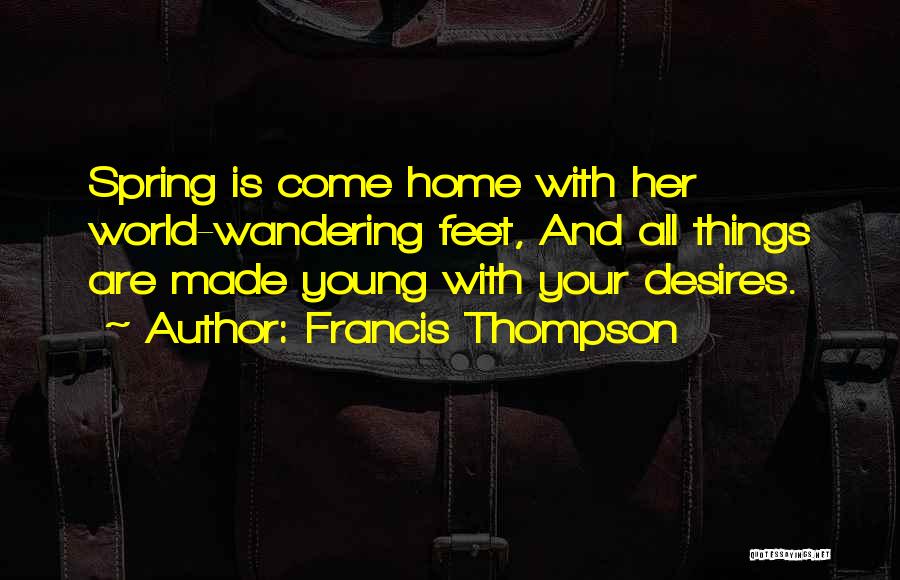 Francis Thompson Quotes: Spring Is Come Home With Her World-wandering Feet, And All Things Are Made Young With Your Desires.